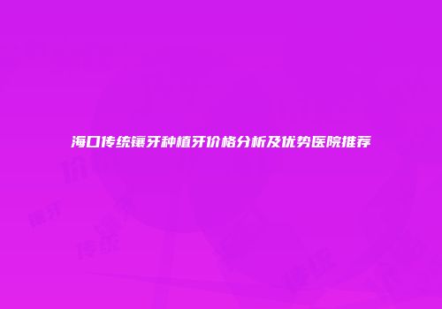 海口传统镶牙种植牙价格分析及优势医院推荐