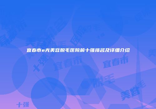 宜春市e光美容脱毛医院前十强排名及详细介绍