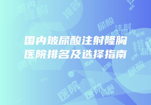 国内玻尿酸注射隆胸医院排名及选择指南