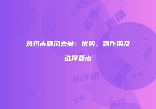 热玛吉眼角去皱：优势、副作用及选择要点