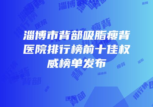 淄博市背部吸脂瘦背医院排行榜前十佳权威榜单发布