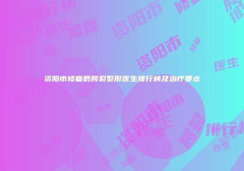 资阳市修复唇腭裂整形医生排行榜及治疗要点