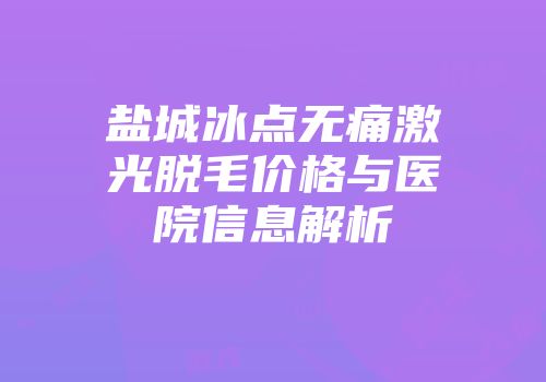 盐城冰点无痛激光脱毛价格与医院信息解析