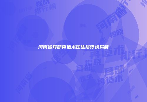 河南省耳部再造术医生排行榜揭晓