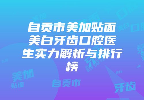 自贡市美加贴面美白牙齿口腔医生实力解析与排行榜