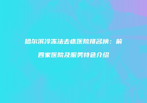 哈尔滨冷冻法去痣医院排名榜：前四家医院及服务特色介绍