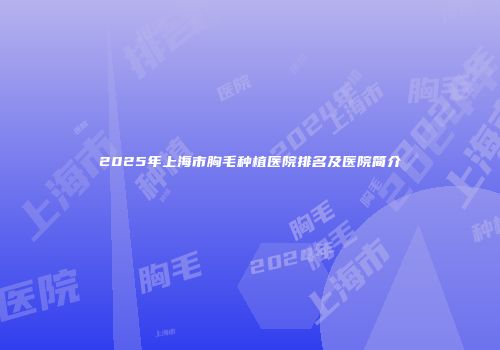 2025年上海市胸毛种植医院排名及医院简介