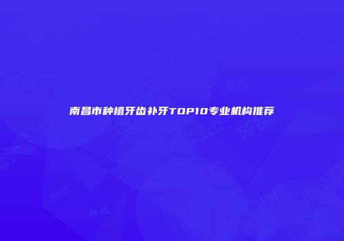 南昌市种植牙齿补牙TOP10专业机构推荐