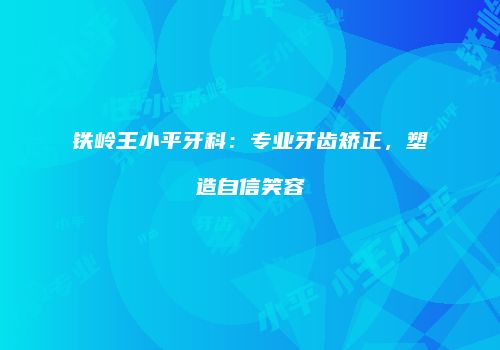 铁岭王小平牙科：专业牙齿矫正，塑造自信笑容