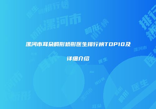 漯河市耳朵畸形矫形医生排行榜TOP10及详细介绍