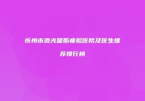 忻州市激光吸脂瘦脸医院及医生推荐排行榜