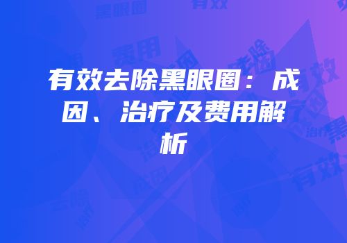 有效去除黑眼圈：成因、治疗及费用解析