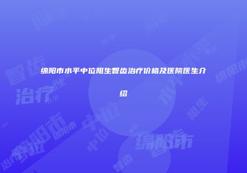绵阳市水平中位阻生智齿治疗价格及医院医生介绍