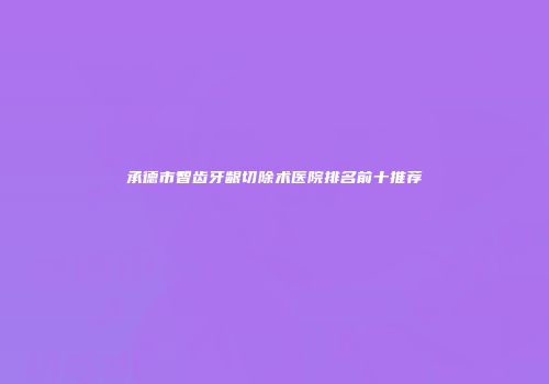 承德市智齿牙龈切除术医院排名前十推荐