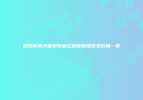 昆明市激光面部除皱正规医院排名及价格一览