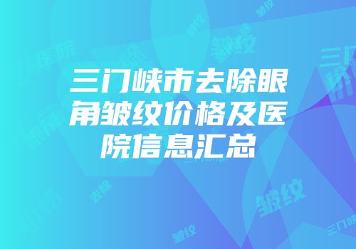 三门峡市去除眼角皱纹价格及医院信息汇总