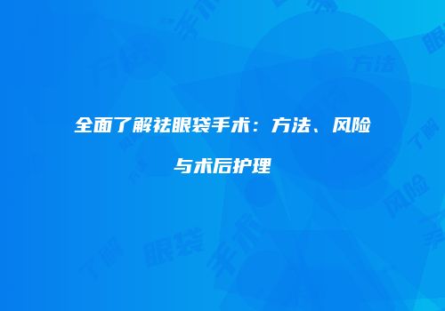 全面了解祛眼袋手术：方法、风险与术后护理