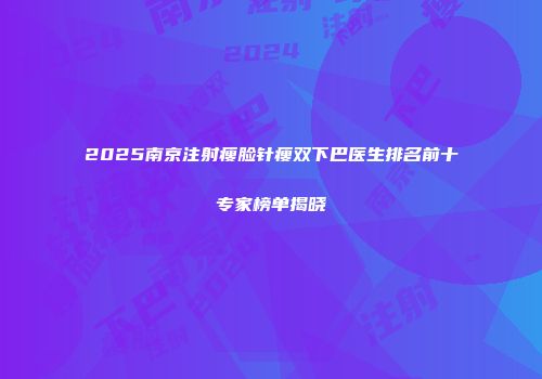 2025南京注射瘦脸针瘦双下巴医生排名前十专家榜单揭晓