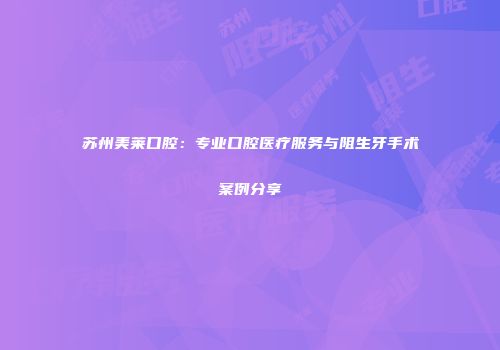 苏州美莱口腔：专业口腔医疗服务与阻生牙手术案例分享