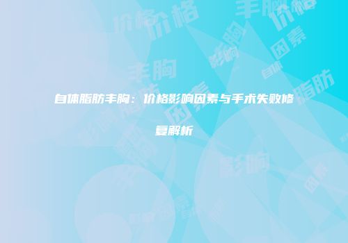 自体脂肪丰胸：价格影响因素与手术失败修复解析