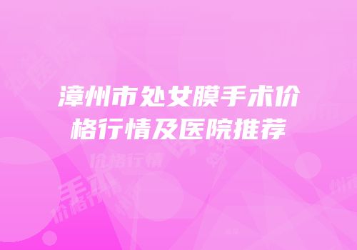 漳州市处女膜手术价格行情及医院推荐