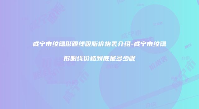 咸宁市纹隐形眼线吸脂价格表介绍-咸宁市纹隐形眼线价格到底是多少呢