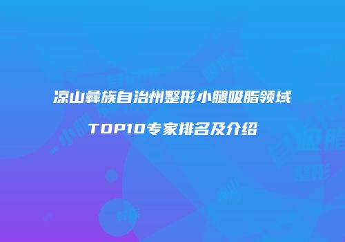 凉山彝族自治州整形小腿吸脂领域TOP10专家排名及介绍
