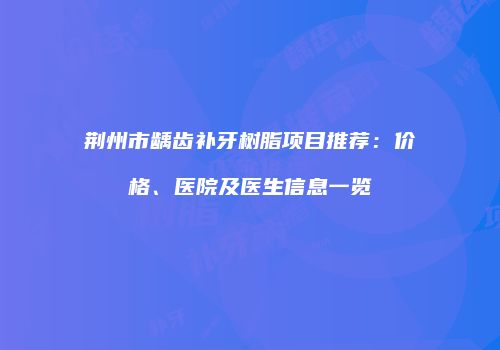 荆州市龋齿补牙树脂项目推荐：价格、医院及医生信息一览
