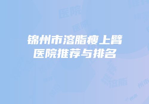 锦州市溶脂瘦上臂医院推荐与排名