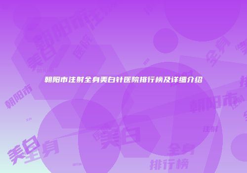 朝阳市注射全身美白针医院排行榜及详细介绍