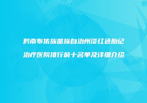 黔南布依族苗族自治州淡红色胎记治疗医院排行前十名单及详细介绍