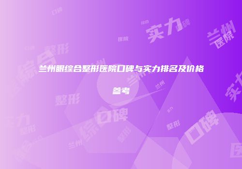 兰州眼综合整形医院口碑与实力排名及价格参考