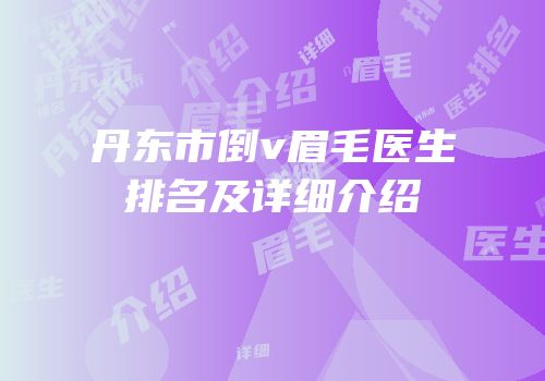 丹东市倒v眉毛医生排名及详细介绍