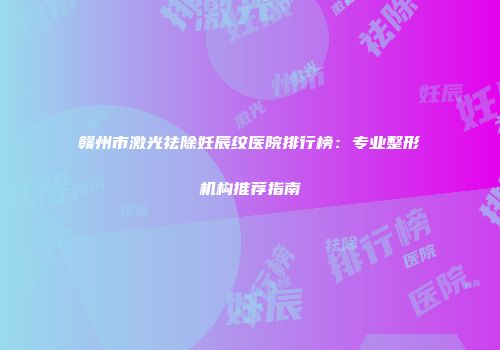 赣州市激光祛除妊辰纹医院排行榜：专业整形机构推荐指南