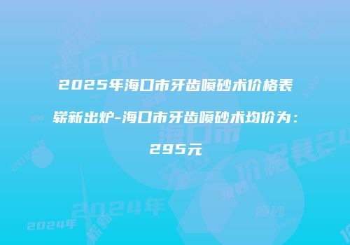 2025年海口市牙齿喷砂术价格表崭新出炉-海口市牙齿喷砂术均价为：295元