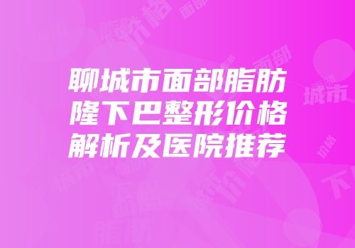 聊城市面部脂肪隆下巴整形价格解析及医院推荐