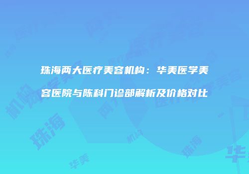 珠海两大医疗美容机构：华美医学美容医院与陈科门诊部解析及价格对比