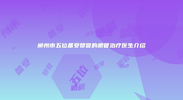郴州市五位备受赞誉的根管治疗医生介绍