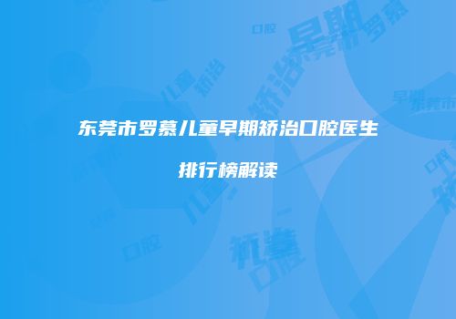 东莞市罗慕儿童早期矫治口腔医生排行榜解读