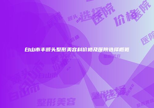 白山市丰额头整形美容科价格及医院选择概览