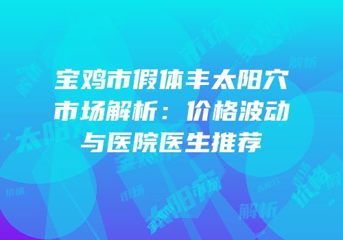 宝鸡市假体丰太阳穴市场解析：价格波动与医院医生推荐