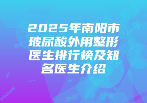 2025年南阳市玻尿酸外用整形医生排行榜及知名医生介绍