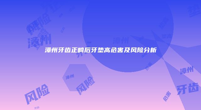 漳州牙齿正畸后牙垫高危害及风险分析