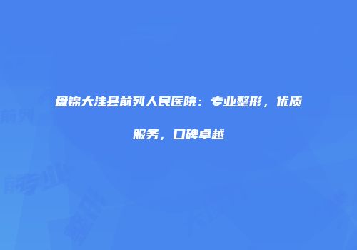 盘锦大洼县前列人民医院：专业整形，优质服务，口碑卓越