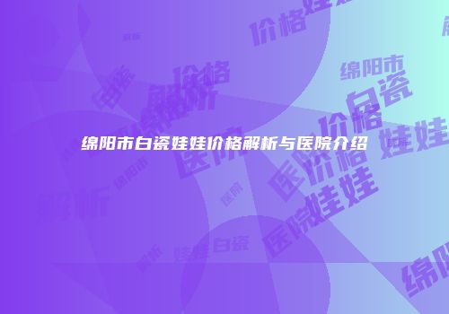 绵阳市白瓷娃娃价格解析与医院介绍