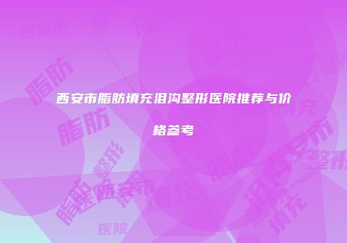 西安市脂肪填充泪沟整形医院推荐与价格参考