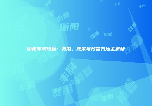 衡阳丰胸修复：费用、效果与改善方法全解析