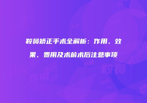 鞍鼻矫正手术全解析：作用、效果、费用及术前术后注意事项