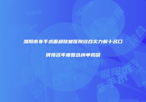 濮阳市非手术面部除皱医院综合实力前十名口碑排名年度甄选榜单揭晓
