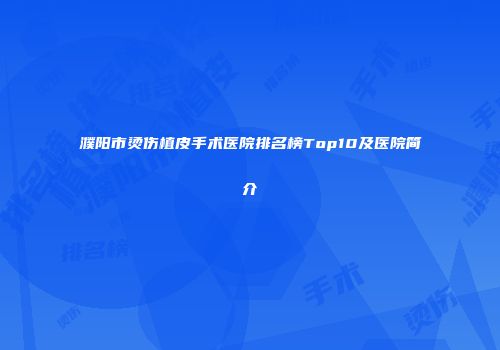 濮阳市烫伤植皮手术医院排名榜Top10及医院简介